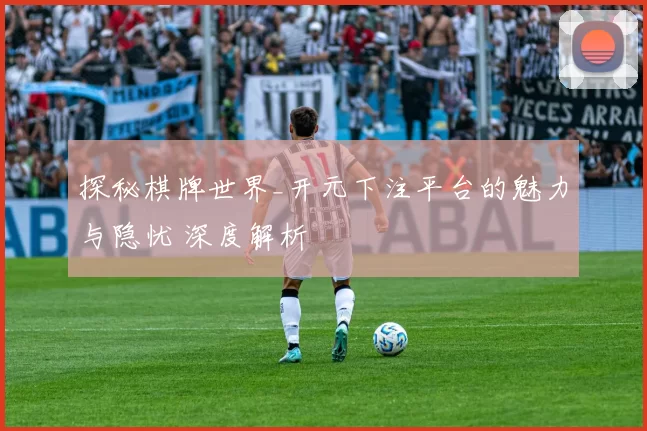 探秘棋牌世界_开元下注平台的魅力与隐忧 深度解析