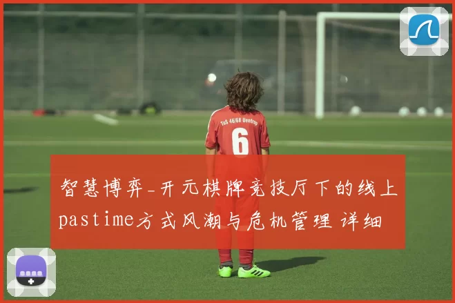 智慧博弈_开元棋牌竞技厅下的线上pastime方式风潮与危机管理 详细分析