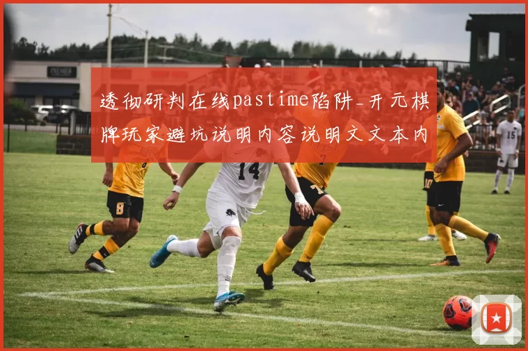 透彻研判在线pastime陷阱_开元棋牌玩家避坑说明内容说明文文本内容说明内容文章稿件