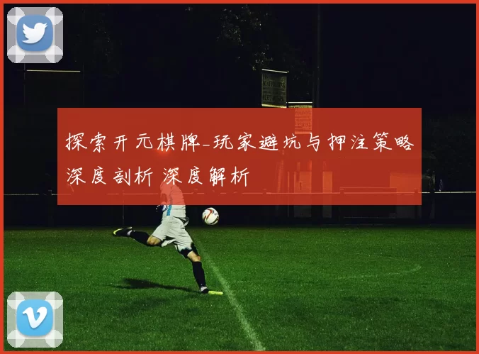 探索开元棋牌_玩家避坑与押注策略深度剖析 深度解析