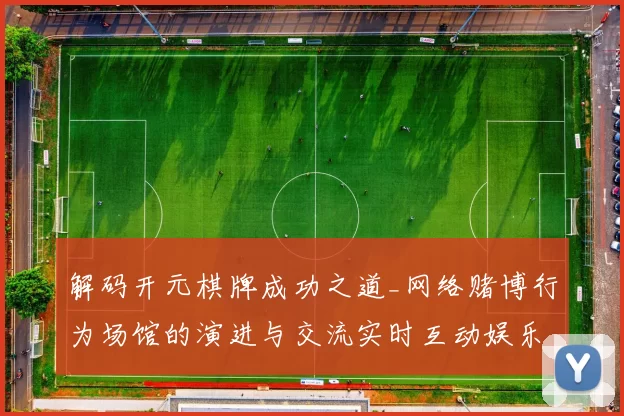 解码开元棋牌成功之道_网络赌博行为场馆的演进与交流实时互动娱乐感受模式技巧