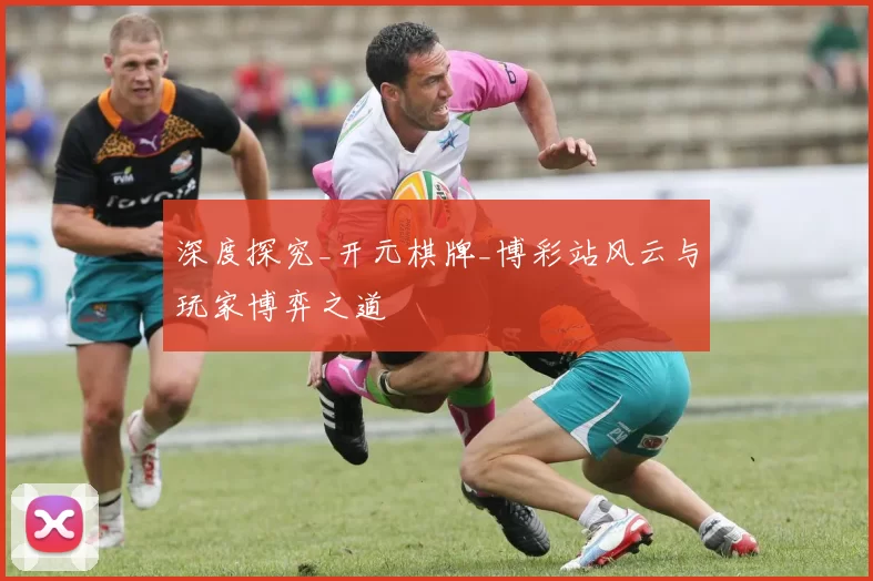 深度探究_开元棋牌_博彩站风云与玩家博弈之道