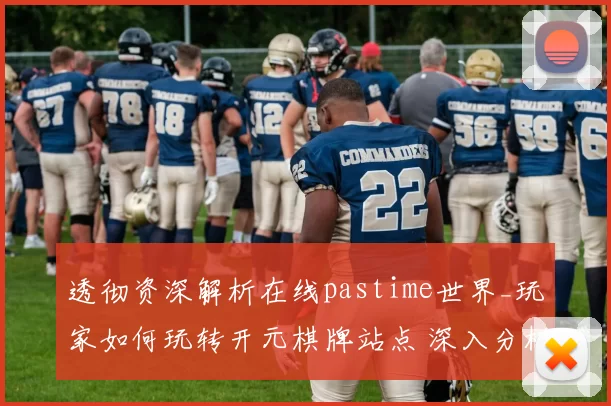 透彻资深解析在线pastime世界_玩家如何玩转开元棋牌站点 深入分析