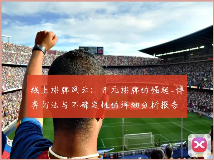 线上棋牌风云：开元棋牌的崛起_博弈打法与不确定性的详细分析报告报告
