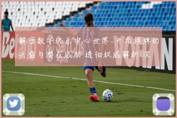 解密数字玩乐中心世界_开元棋牌的兴盛与潜在威胁 透彻权威解析 深度解析 深度解析