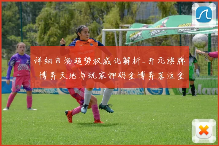 详细市场趋势权威化解析_开元棋牌_博弈天地与玩家押码金博弈落注金押注金打法