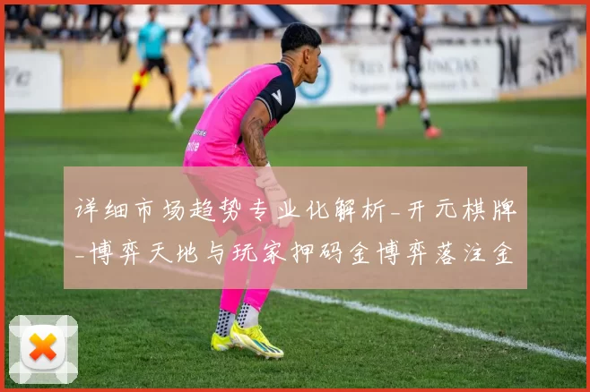 详细市场趋势专业化解析_开元棋牌_博弈天地与玩家押码金博弈落注金押注金打法