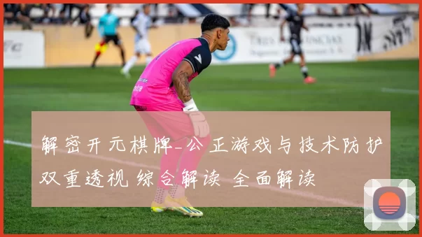解密开元棋牌_公正游戏与技术防护双重透视 综合解读 全面解读