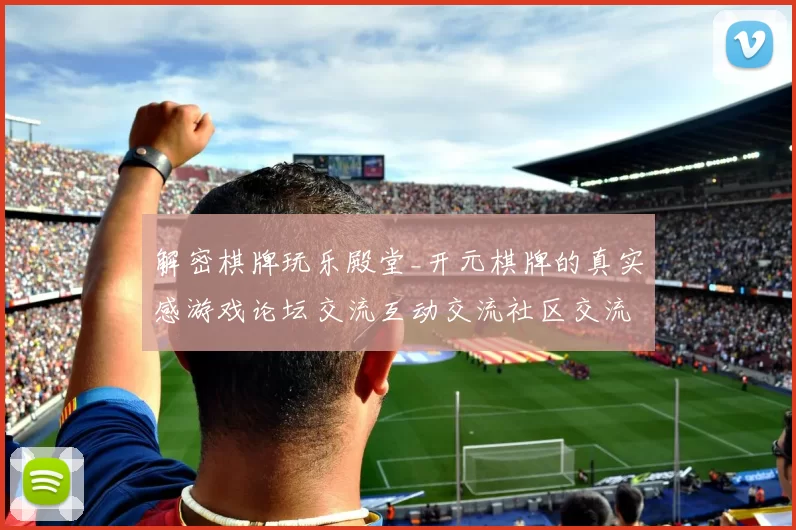 解密棋牌玩乐殿堂_开元棋牌的真实感游戏论坛交流互动交流社区交流互动执行互动体验与竞技风采