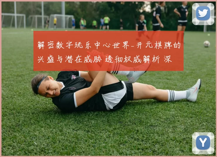 解密数字玩乐中心世界_开元棋牌的兴盛与潜在威胁 透彻权威解析 深度解析