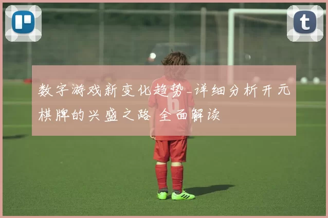 数字游戏新变化趋势_详细分析开元棋牌的兴盛之路 全面解读