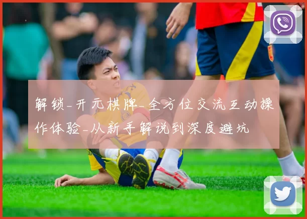 解锁_开元棋牌_全方位交流互动操作体验_从新手解说到深度避坑