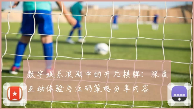数字娱乐浪潮中的开元棋牌：深度互动体验与注码策略分享内容