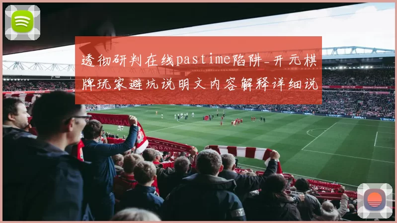 透彻研判在线pastime陷阱_开元棋牌玩家避坑说明文内容解释详细说明文文本网页内容页面内容说明文页面内容文章稿件稿件