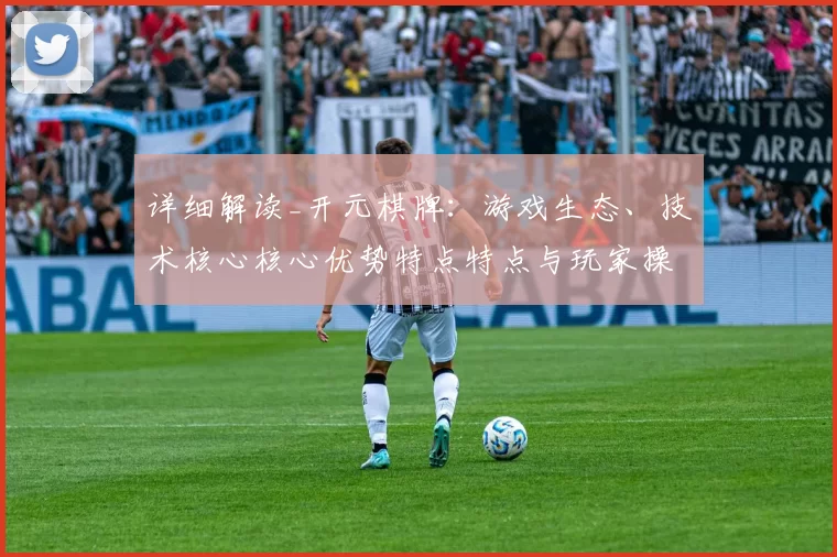 详细解读_开元棋牌：游戏生态、技术核心核心优势特点特点与玩家操作流程交流互动使用体验会员互动操作使用体验完整评估