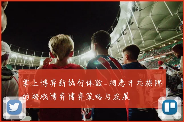 掌上博弈新执行体验_洞悉开元棋牌的游戏博弈博弈策略与发展