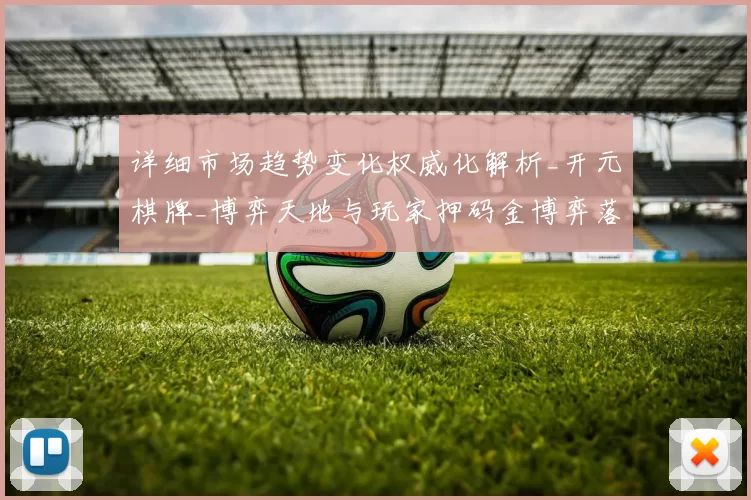 详细市场趋势变化权威化解析_开元棋牌_博弈天地与玩家押码金博弈落注金押注金打法