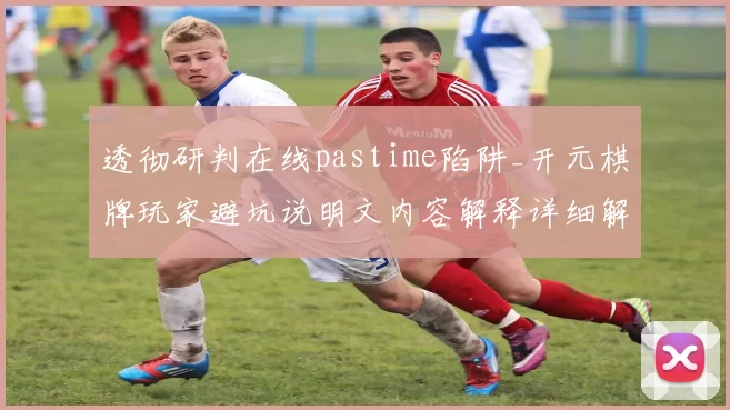 透彻研判在线pastime陷阱_开元棋牌玩家避坑说明文内容解释详细解释说明文文本网页信息内容网页文章阐述文页面结构内容内容稿稿件稿件