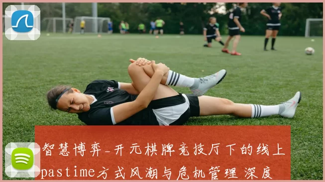 智慧博弈_开元棋牌竞技厅下的线上pastime方式风潮与危机管理 深度解析