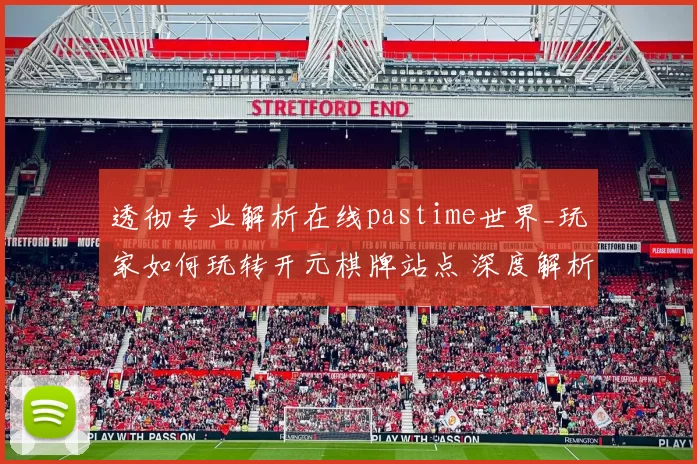 透彻专业解析在线pastime世界_玩家如何玩转开元棋牌站点 深度解析