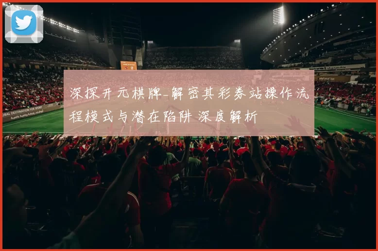 深探开元棋牌_解密其彩券站操作流程模式与潜在陷阱 深度解析