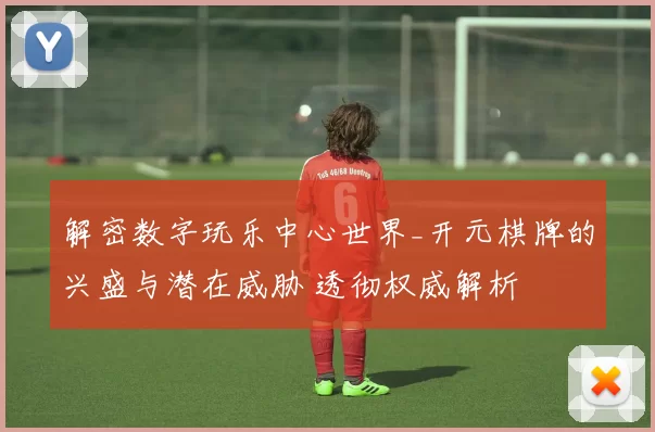 解密数字玩乐中心世界_开元棋牌的兴盛与潜在威胁 透彻权威解析