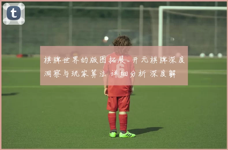 棋牌世界的版图拓展_开元棋牌深度洞察与玩家算法 详细分析 深度解析